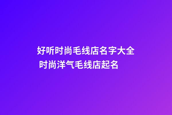 好听时尚毛线店名字大全 时尚洋气毛线店起名
